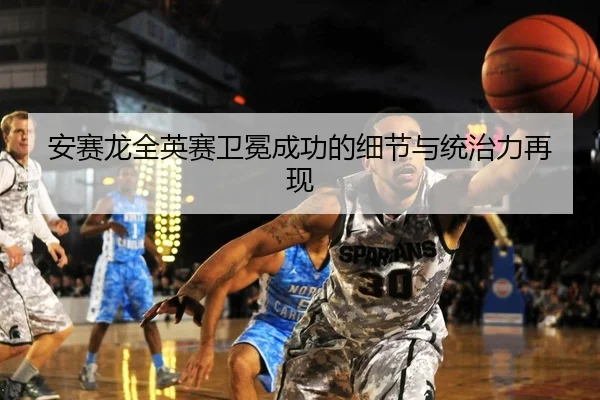 安赛龙全英赛卫冕成功的细节与统治力再现